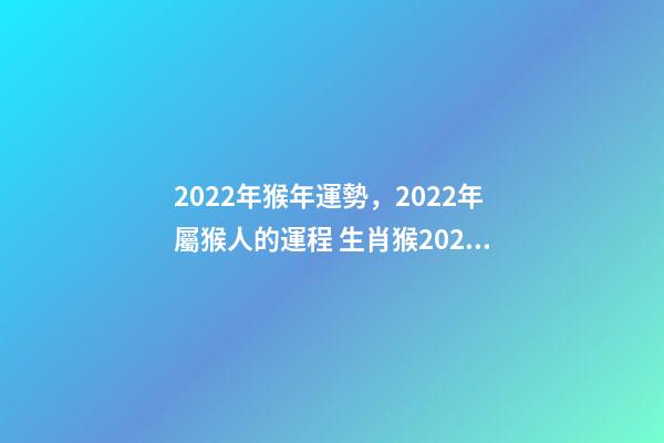 2022年猴年運勢，2022年屬猴人的運程 生肖猴2022年運勢及運程 2022年屬猴財運最旺-第1張-觀點-玄機派